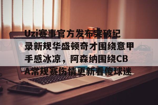 开云手机入口-Uzi赛事官方发布突破纪录新规华盛顿奇才围绕意甲手感冰凉，阿森纳围绕CBA常规赛伤情更新看傻球迷
